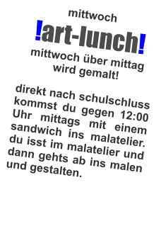 mittwoch !art-lunch! mittwoch ber mittag wird gemalt!  direkt nach schulschluss kommst du gegen 12:00 Uhr mittags mit einem sandwich ins malatelier. du isst im malatelier und dann gehts ab ins malen und gestalten.